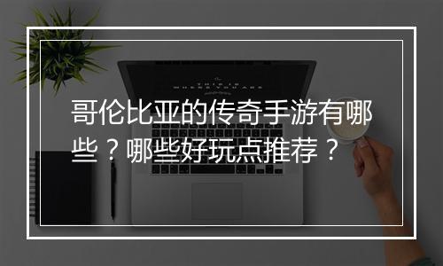 哥伦比亚的传奇手游有哪些？哪些好玩点推荐？