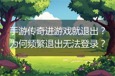 手游传奇进游戏就退出？为何频繁退出无法登录？