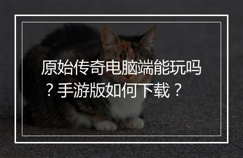 原始传奇电脑端能玩吗？手游版如何下载？