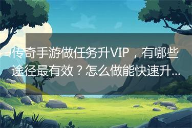 传奇手游做任务升VIP，有哪些途径最有效？怎么做能快速升级？
