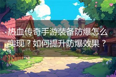 热血传奇手游装备防爆怎么实现？如何提升防爆效果？