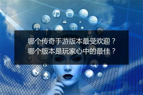 哪个传奇手游版本最受欢迎？哪个版本是玩家心中的最佳？