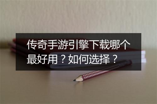 传奇手游引擎下载哪个最好用？如何选择？