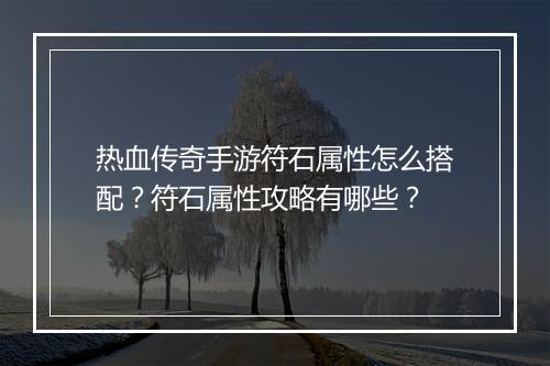 热血传奇手游符石属性怎么搭配？符石属性攻略有哪些？