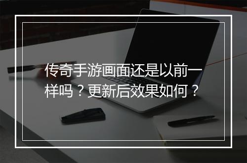 传奇手游画面还是以前一样吗？更新后效果如何？