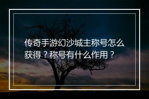 传奇手游幻沙城主称号怎么获得？称号有什么作用？