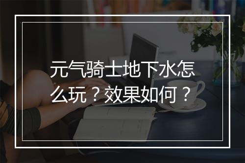元气骑士地下水怎么玩？效果如何？