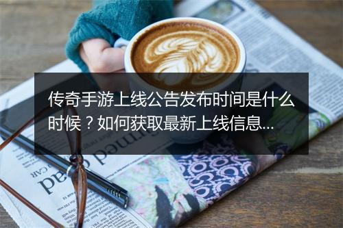 传奇手游上线公告发布时间是什么时候？如何获取最新上线信息？