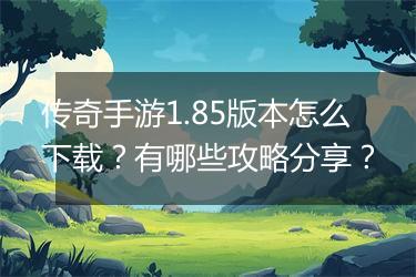 传奇手游1.85版本怎么下载？有哪些攻略分享？