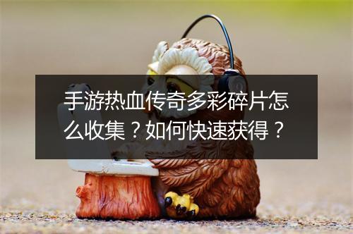 手游热血传奇多彩碎片怎么收集？如何快速获得？
