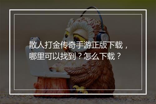 散人打金传奇手游正版下载，哪里可以找到？怎么下载？