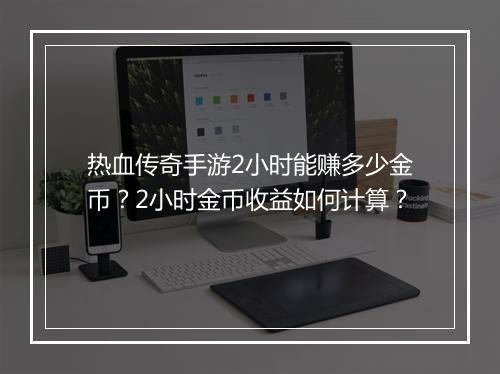 热血传奇手游2小时能赚多少金币？2小时金币收益如何计算？