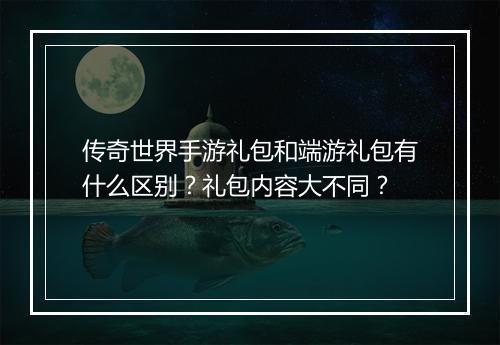 传奇世界手游礼包和端游礼包有什么区别？礼包内容大不同？