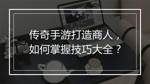 传奇手游打造商人，如何掌握技巧大全？