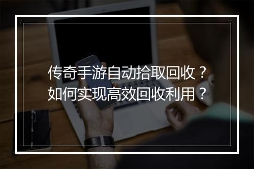 传奇手游自动拾取回收？如何实现高效回收利用？