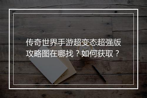传奇世界手游超变态超强版攻略图在哪找？如何获取？