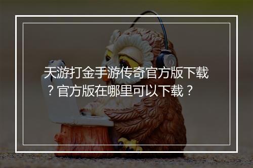 天游打金手游传奇官方版下载？官方版在哪里可以下载？