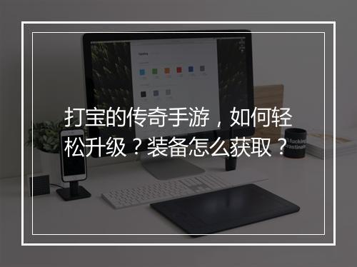 打宝的传奇手游，如何轻松升级？装备怎么获取？