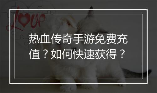 热血传奇手游免费充值？如何快速获得？