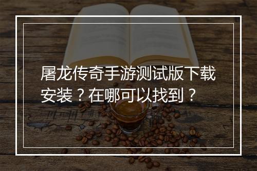 屠龙传奇手游测试版下载安装？在哪可以找到？