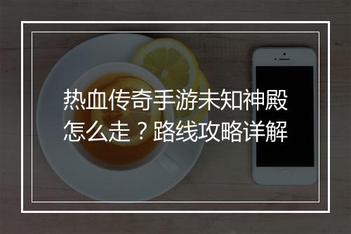 热血传奇手游未知神殿怎么走？路线攻略详解