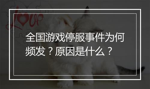 全国游戏停服事件为何频发？原因是什么？