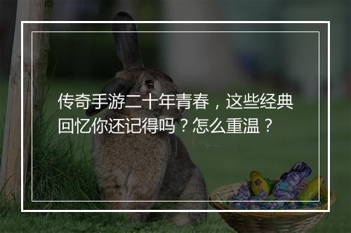 传奇手游二十年青春，这些经典回忆你还记得吗？怎么重温？