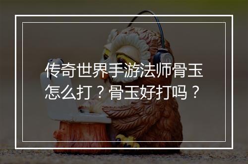 传奇世界手游法师骨玉怎么打？骨玉好打吗？