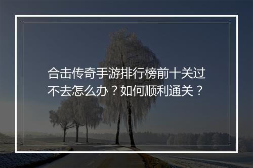 合击传奇手游排行榜前十关过不去怎么办？如何顺利通关？
