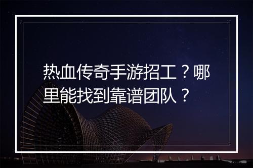 热血传奇手游招工？哪里能找到靠谱团队？