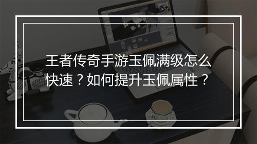 王者传奇手游玉佩满级怎么快速？如何提升玉佩属性？