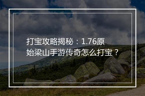 打宝攻略揭秘：1.76原始梁山手游传奇怎么打宝？