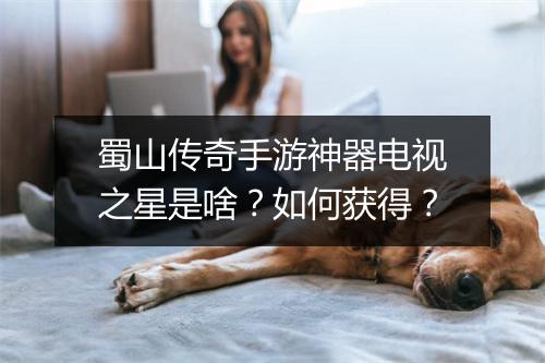 蜀山传奇手游神器电视之星是啥？如何获得？