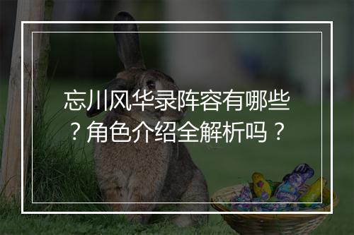 忘川风华录阵容有哪些？角色介绍全解析吗？