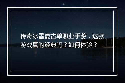 传奇冰雪复古单职业手游，这款游戏真的经典吗？如何体验？