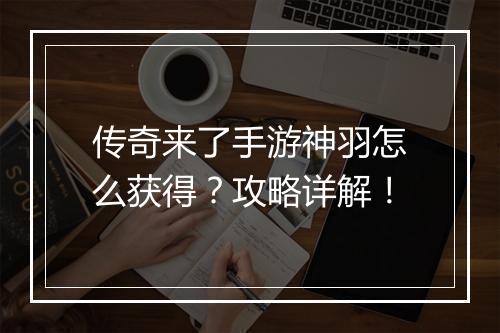 传奇来了手游神羽怎么获得？攻略详解！