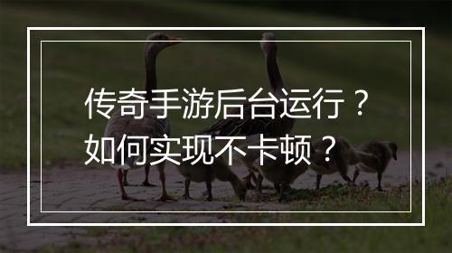 传奇手游后台运行？如何实现不卡顿？
