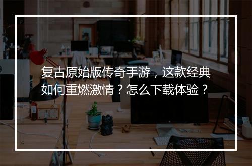 复古原始版传奇手游，这款经典如何重燃激情？怎么下载体验？