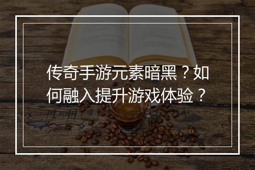 传奇手游元素暗黑？如何融入提升游戏体验？
