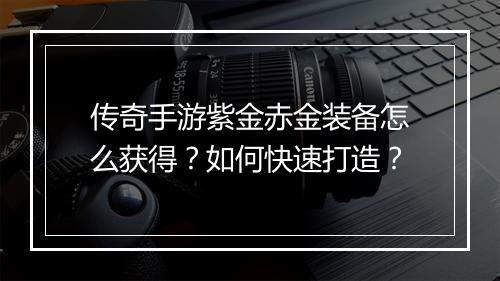 传奇手游紫金赤金装备怎么获得？如何快速打造？