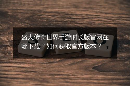 盛大传奇世界手游时长版官网在哪下载？如何获取官方版本？