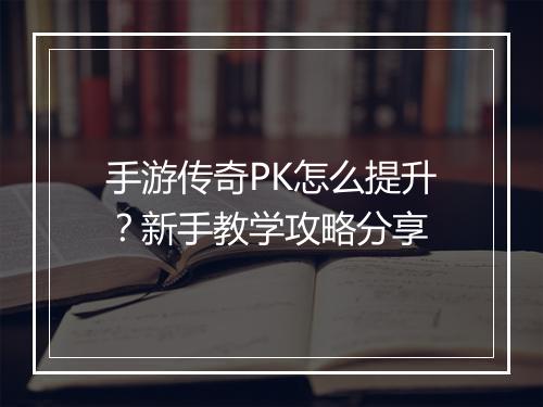 手游传奇PK怎么提升？新手教学攻略分享