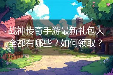 战神传奇手游最新礼包大全都有哪些？如何领取？