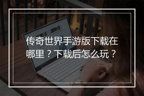 传奇世界手游版下载在哪里？下载后怎么玩？
