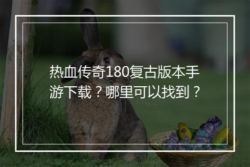 热血传奇180复古版本手游下载？哪里可以找到？