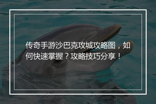 传奇手游沙巴克攻城攻略图，如何快速掌握？攻略技巧分享！