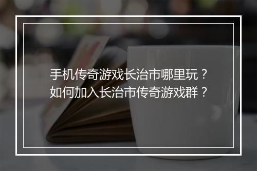 手机传奇游戏长治市哪里玩？如何加入长治市传奇游戏群？