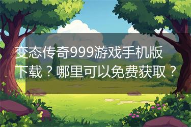 变态传奇999游戏手机版下载？哪里可以免费获取？