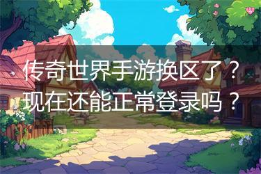 传奇世界手游换区了？现在还能正常登录吗？