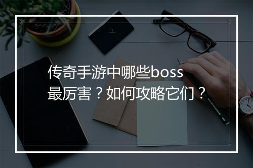 传奇手游中哪些boss最厉害？如何攻略它们？